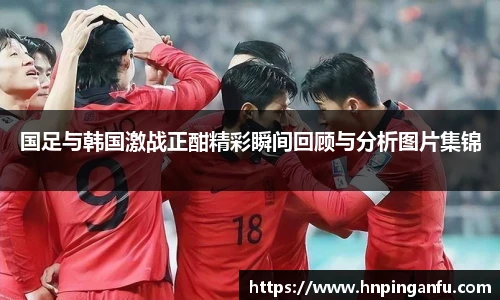 今年会国足与韩国激战正酣精彩瞬间回顾与分析图片集锦