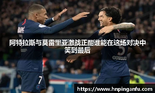 阿特拉斯与莫雷里亚激战正酣谁能在这场对决中笑到最后