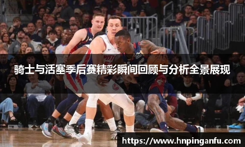 骑士与活塞季后赛精彩瞬间回顾与分析全景展现