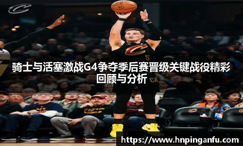 骑士与活塞激战G4争夺季后赛晋级关键战役精彩回顾与分析
