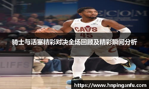 骑士与活塞精彩对决全场回顾及精彩瞬间分析