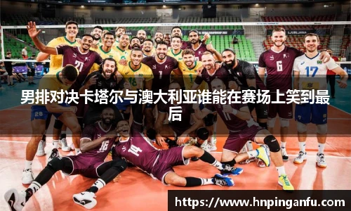 男排对决卡塔尔与澳大利亚谁能在赛场上笑到最后