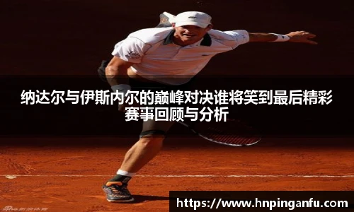 纳达尔与伊斯内尔的巅峰对决谁将笑到最后精彩赛事回顾与分析