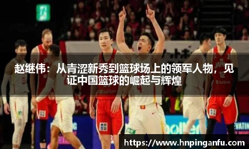 赵继伟：从青涩新秀到篮球场上的领军人物，见证中国篮球的崛起与辉煌