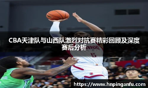 今年会CBA天津队与山西队激烈对抗赛精彩回顾及深度赛后分析