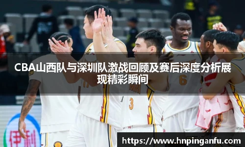 今年会CBA山西队与深圳队激战回顾及赛后深度分析展现精彩瞬间