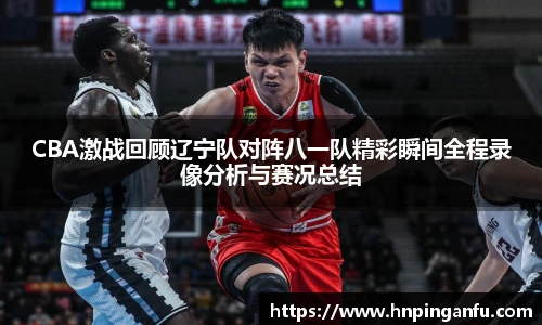 今年会CBA激战回顾辽宁队对阵八一队精彩瞬间全程录像分析与赛况总结